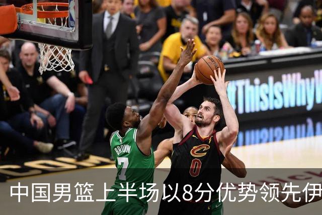 中国男篮上半场以8分优势领先伊朗，赵睿表现出色