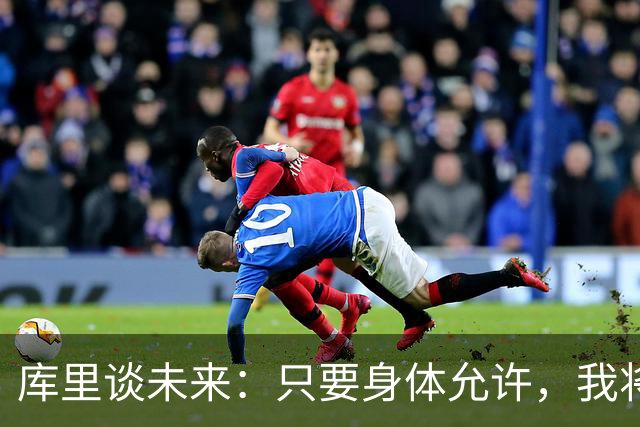 库里谈未来：只要身体允许，我将继续征战NBA至合同结束