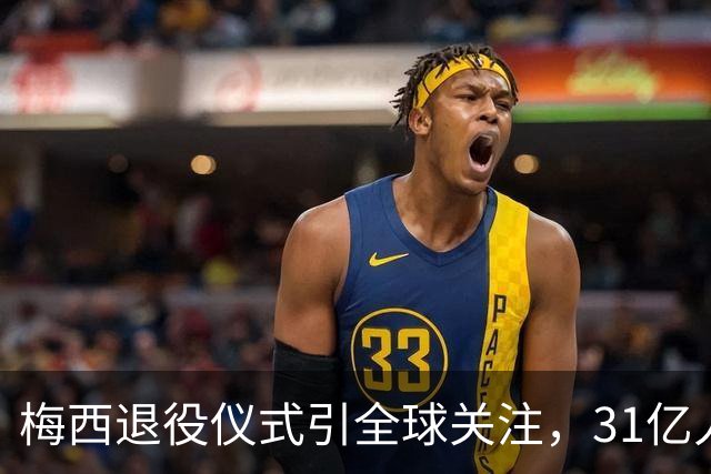 梅西退役仪式引全球关注，31亿人次见证传奇告别